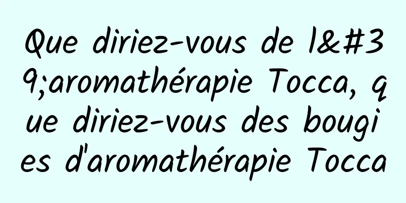 Que diriez-vous de l'aromathérapie Tocca, que diriez-vous des bougies d'aromathérapie Tocca