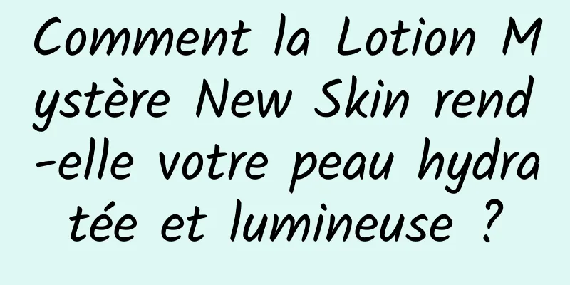 Comment la Lotion Mystère New Skin rend-elle votre peau hydratée et lumineuse ?