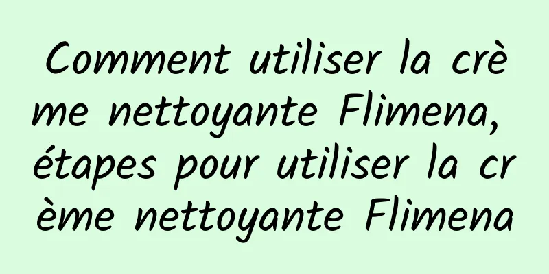 Comment utiliser la crème nettoyante Flimena, étapes pour utiliser la crème nettoyante Flimena