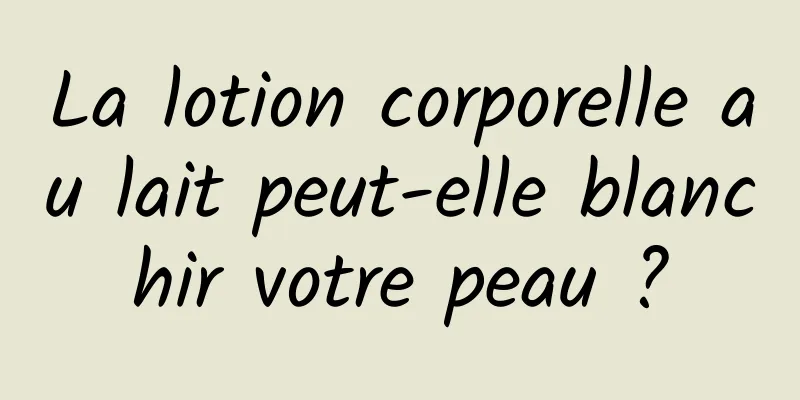 La lotion corporelle au lait peut-elle blanchir votre peau ?