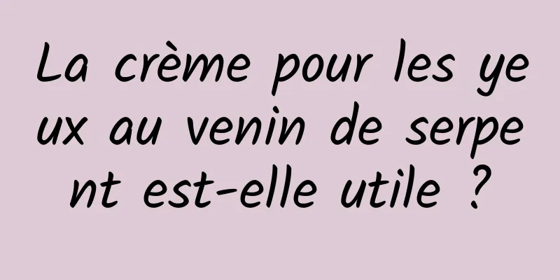 La crème pour les yeux au venin de serpent est-elle utile ?
