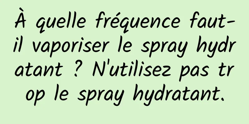 À quelle fréquence faut-il vaporiser le spray hydratant ? N'utilisez pas trop le spray hydratant.