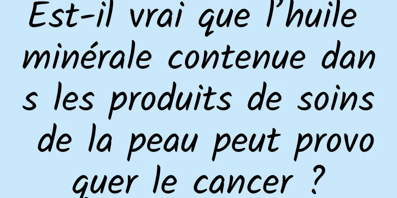 Est-il vrai que l’huile minérale contenue dans les produits de soins de la peau peut provoquer le cancer ?