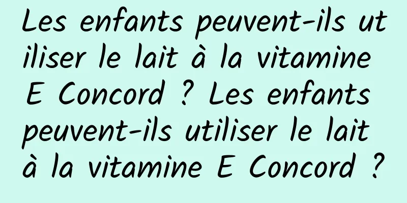 Les enfants peuvent-ils utiliser le lait à la vitamine E Concord ? Les enfants peuvent-ils utiliser le lait à la vitamine E Concord ?