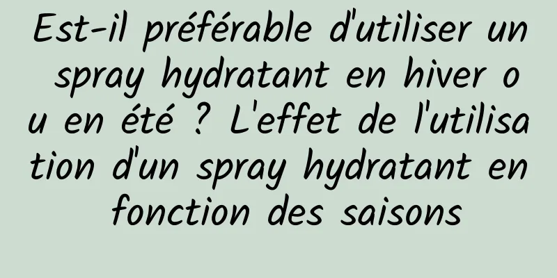 Est-il préférable d'utiliser un spray hydratant en hiver ou en été ? L'effet de l'utilisation d'un spray hydratant en fonction des saisons
