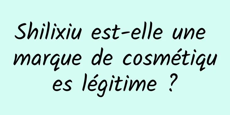 Shilixiu est-elle une marque de cosmétiques légitime ?