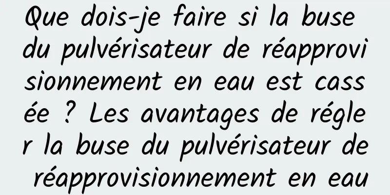 Que dois-je faire si la buse du pulvérisateur de réapprovisionnement en eau est cassée ? Les avantages de régler la buse du pulvérisateur de réapprovisionnement en eau