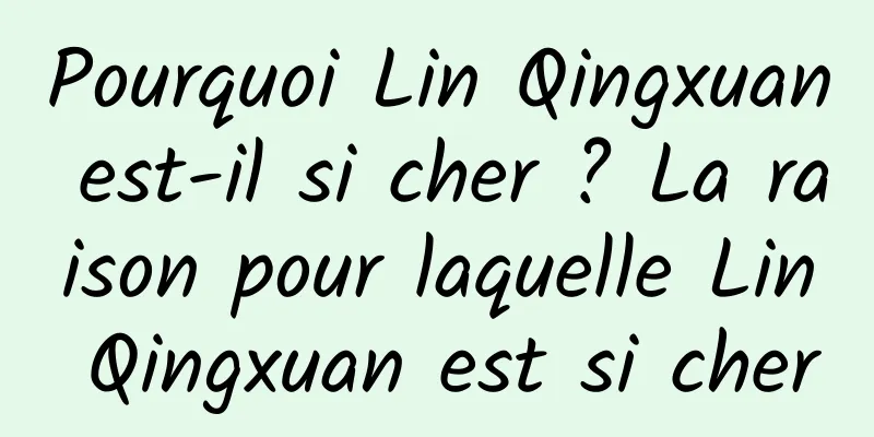 Pourquoi Lin Qingxuan est-il si cher ? La raison pour laquelle Lin Qingxuan est si cher