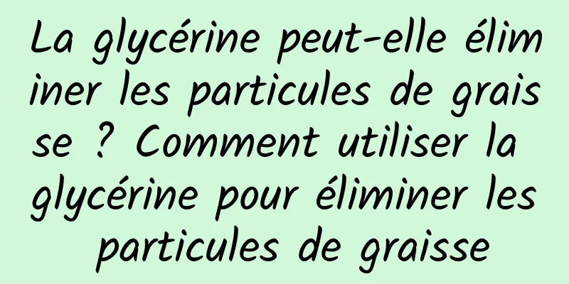 La glycérine peut-elle éliminer les particules de graisse ? Comment utiliser la glycérine pour éliminer les particules de graisse