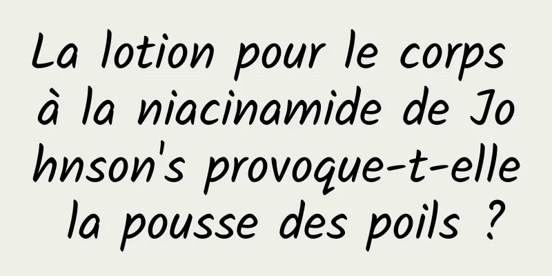 La lotion pour le corps à la niacinamide de Johnson's provoque-t-elle la pousse des poils ?