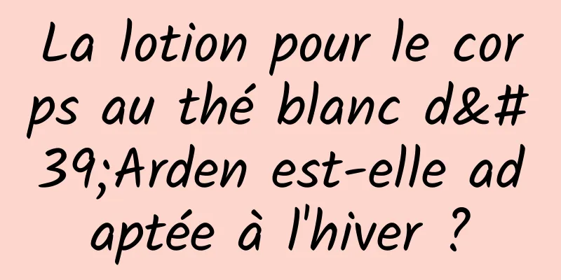 La lotion pour le corps au thé blanc d'Arden est-elle adaptée à l'hiver ?