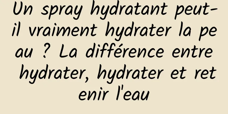 Un spray hydratant peut-il vraiment hydrater la peau ? La différence entre hydrater, hydrater et retenir l'eau