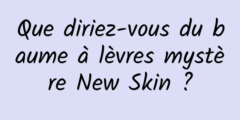 Que diriez-vous du baume à lèvres mystère New Skin ?