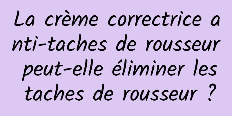 La crème correctrice anti-taches de rousseur peut-elle éliminer les taches de rousseur ?