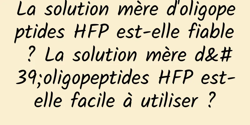 La solution mère d'oligopeptides HFP est-elle fiable ? La solution mère d'oligopeptides HFP est-elle facile à utiliser ?