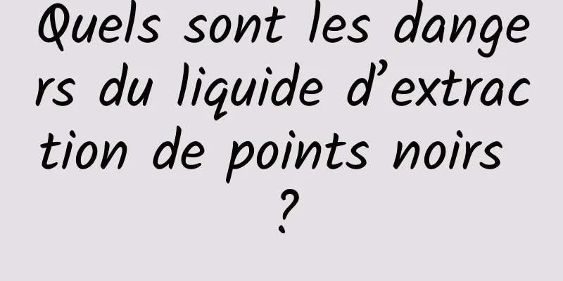 Quels sont les dangers du liquide d’extraction de points noirs ?