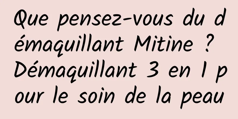 Que pensez-vous du démaquillant Mitine ? Démaquillant 3 en 1 pour le soin de la peau