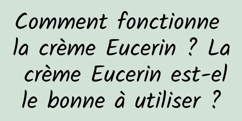Comment fonctionne la crème Eucerin ? La crème Eucerin est-elle bonne à utiliser ?