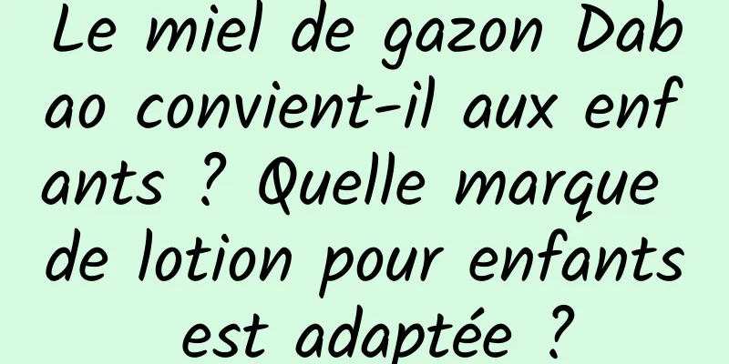 Le miel de gazon Dabao convient-il aux enfants ? Quelle marque de lotion pour enfants est adaptée ?