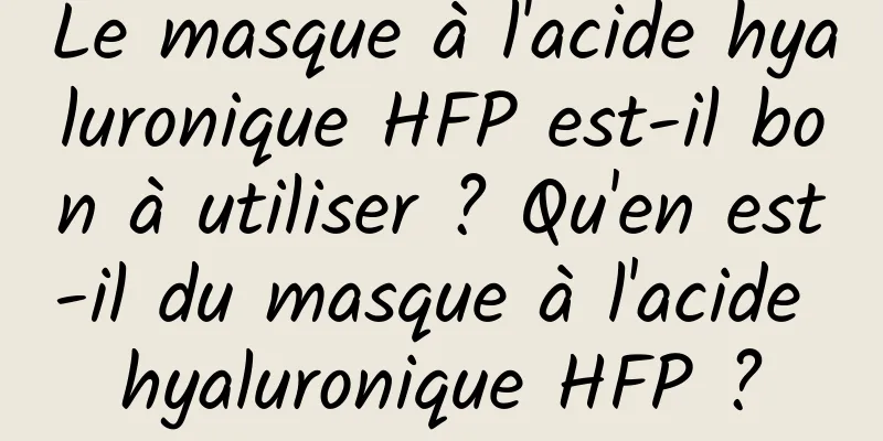 Le masque à l'acide hyaluronique HFP est-il bon à utiliser ? Qu'en est-il du masque à l'acide hyaluronique HFP ?
