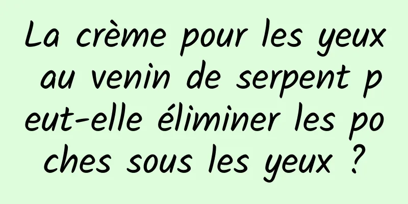 La crème pour les yeux au venin de serpent peut-elle éliminer les poches sous les yeux ?