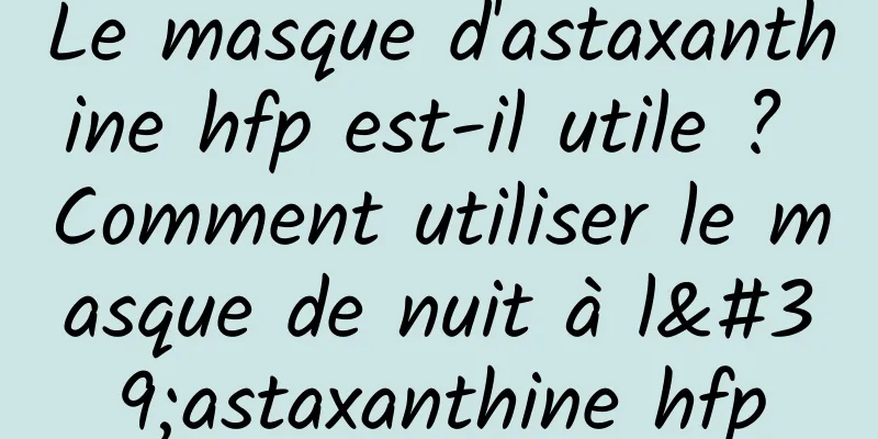 Le masque d'astaxanthine hfp est-il utile ? Comment utiliser le masque de nuit à l'astaxanthine hfp