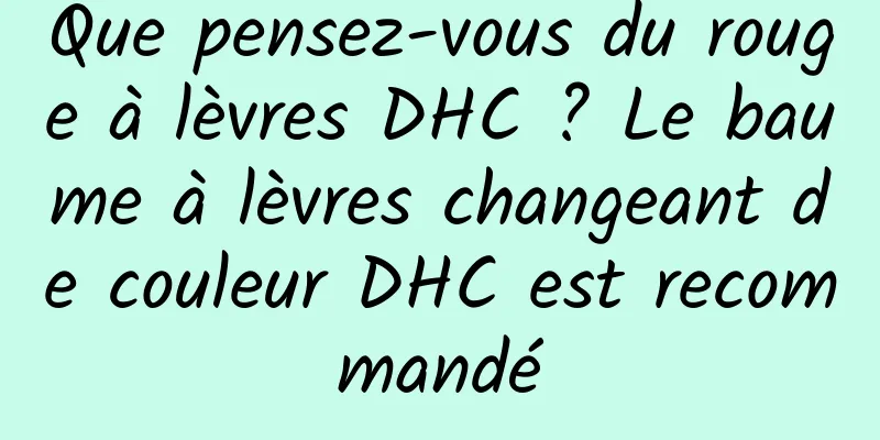 Que pensez-vous du rouge à lèvres DHC ? Le baume à lèvres changeant de couleur DHC est recommandé