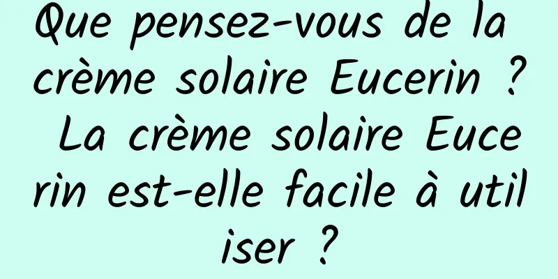 Que pensez-vous de la crème solaire Eucerin ? La crème solaire Eucerin est-elle facile à utiliser ?