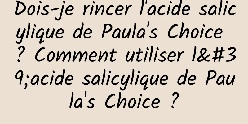 Dois-je rincer l'acide salicylique de Paula's Choice ? Comment utiliser l'acide salicylique de Paula's Choice ?
