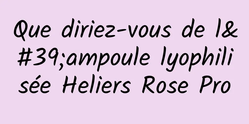 Que diriez-vous de l'ampoule lyophilisée Heliers Rose Pro