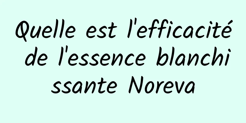 Quelle est l'efficacité de l'essence blanchissante Noreva