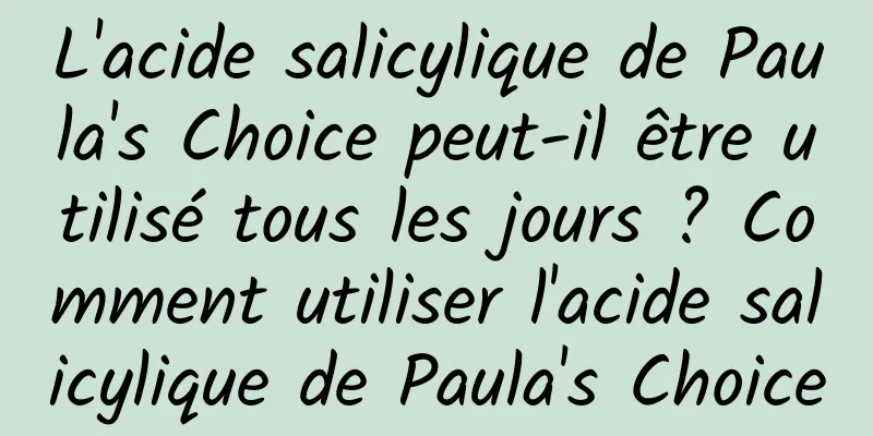 L'acide salicylique de Paula's Choice peut-il être utilisé tous les jours ? Comment utiliser l'acide salicylique de Paula's Choice