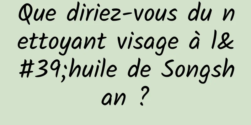 Que diriez-vous du nettoyant visage à l'huile de Songshan ?