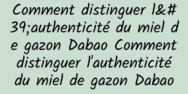 Comment distinguer l'authenticité du miel de gazon Dabao Comment distinguer l'authenticité du miel de gazon Dabao