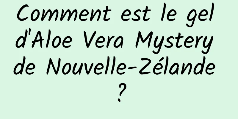Comment est le gel d'Aloe Vera Mystery de Nouvelle-Zélande ?