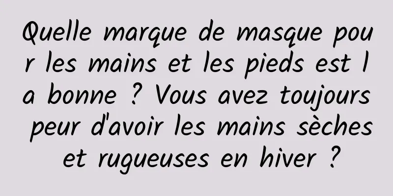 Quelle marque de masque pour les mains et les pieds est la bonne ? Vous avez toujours peur d'avoir les mains sèches et rugueuses en hiver ?