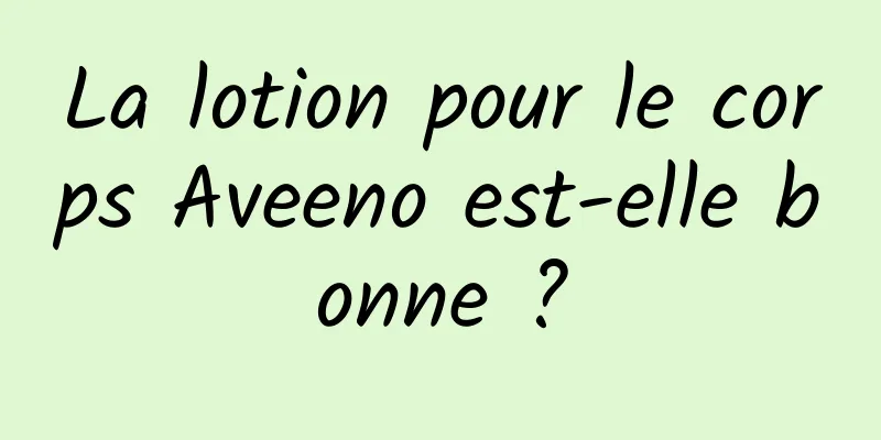 La lotion pour le corps Aveeno est-elle bonne ?