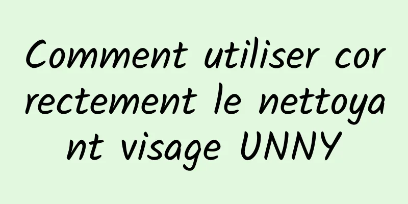 Comment utiliser correctement le nettoyant visage UNNY