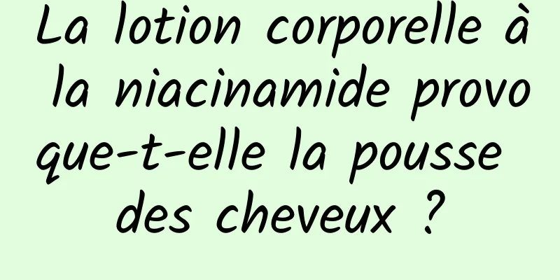 La lotion corporelle à la niacinamide provoque-t-elle la pousse des cheveux ?