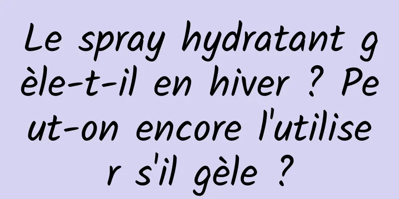 Le spray hydratant gèle-t-il en hiver ? Peut-on encore l'utiliser s'il gèle ?