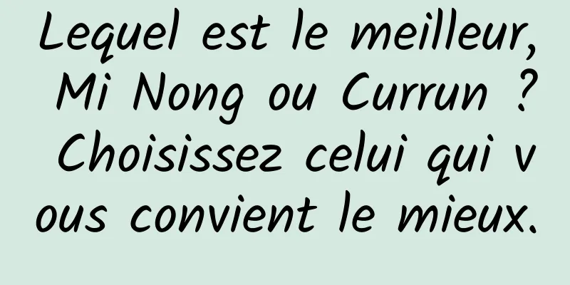 Lequel est le meilleur, Mi Nong ou Currun ? Choisissez celui qui vous convient le mieux.