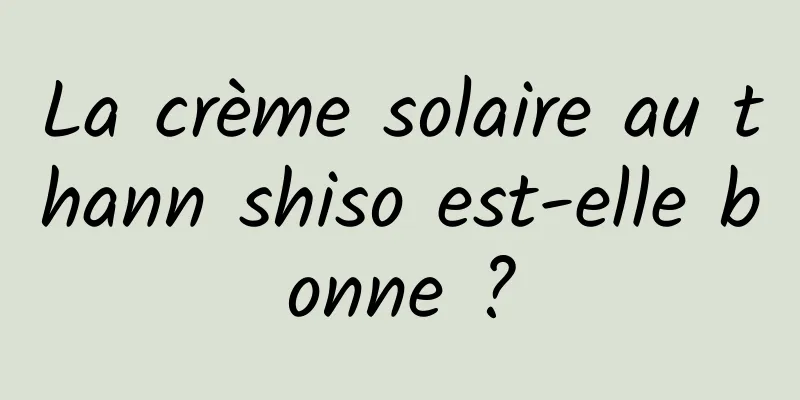 La crème solaire au thann shiso est-elle bonne ?
