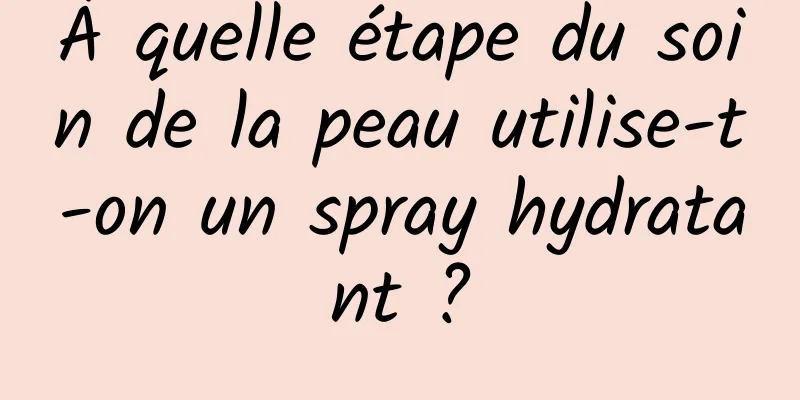À quelle étape du soin de la peau utilise-t-on un spray hydratant ?