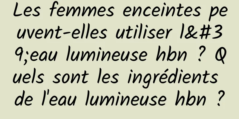 Les femmes enceintes peuvent-elles utiliser l'eau lumineuse hbn ? Quels sont les ingrédients de l'eau lumineuse hbn ?