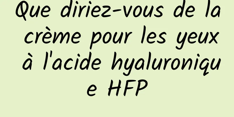 Que diriez-vous de la crème pour les yeux à l'acide hyaluronique HFP