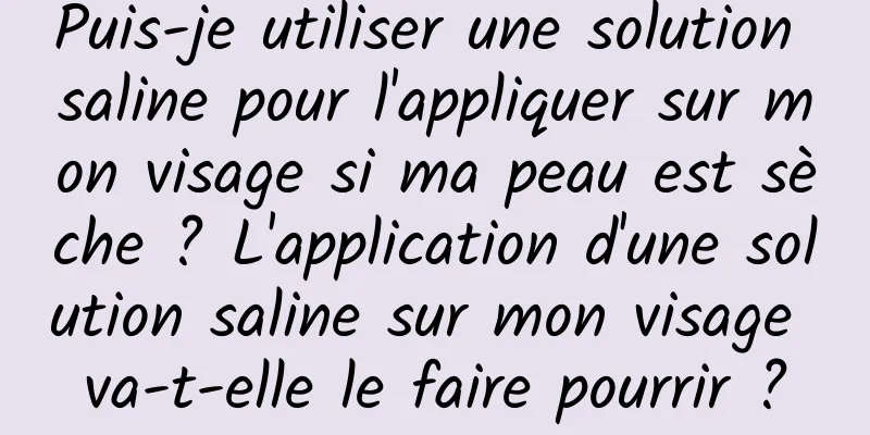 Puis-je utiliser une solution saline pour l'appliquer sur mon visage si ma peau est sèche ? L'application d'une solution saline sur mon visage va-t-elle le faire pourrir ?