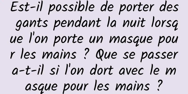 Est-il possible de porter des gants pendant la nuit lorsque l'on porte un masque pour les mains ? Que se passera-t-il si l'on dort avec le masque pour les mains ?