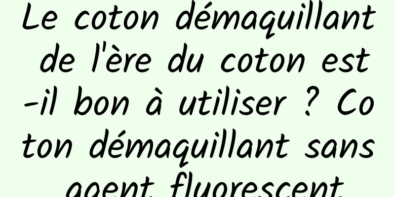 Le coton démaquillant de l'ère du coton est-il bon à utiliser ? Coton démaquillant sans agent fluorescent