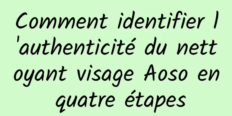 Comment identifier l'authenticité du nettoyant visage Aoso en quatre étapes