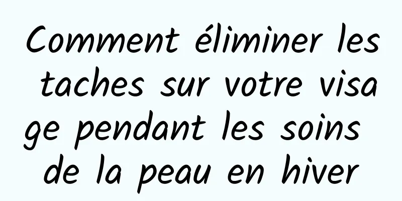 Comment éliminer les taches sur votre visage pendant les soins de la peau en hiver